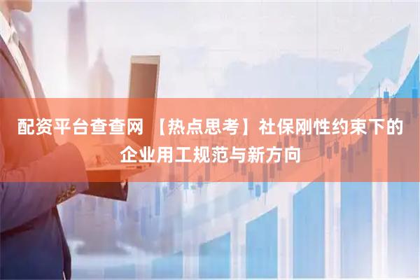 配资平台查查网 【热点思考】社保刚性约束下的企业用工规范与新方向