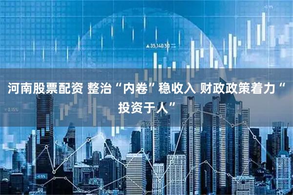 河南股票配资 整治“内卷”稳收入 财政政策着力“投资于人”
