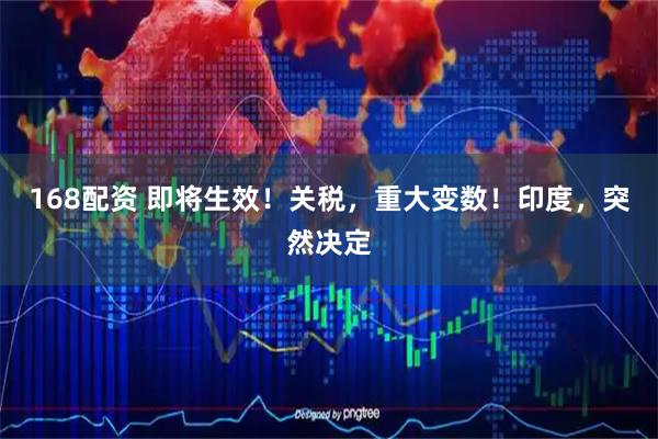 168配资 即将生效！关税，重大变数！印度，突然决定