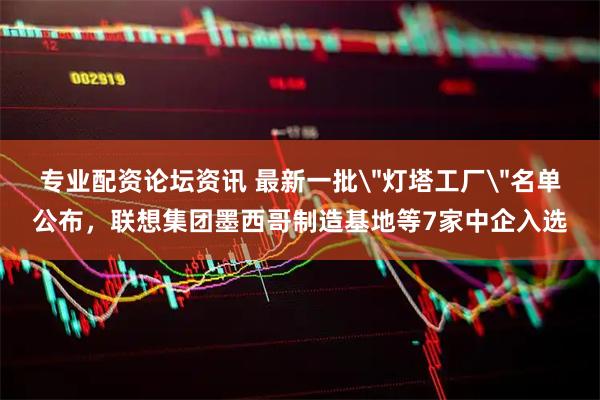 专业配资论坛资讯 最新一批＂灯塔工厂＂名单公布，联想集团墨西哥制造基地等7家中企入选