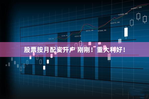 股票按月配资开户 刚刚！重大利好！