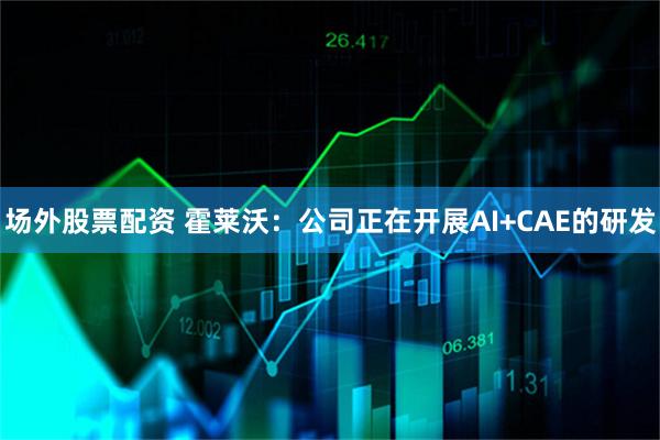 场外股票配资 霍莱沃：公司正在开展AI+CAE的研发