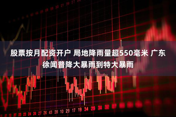 股票按月配资开户 局地降雨量超550毫米 广东徐闻普降大暴雨到特大暴雨