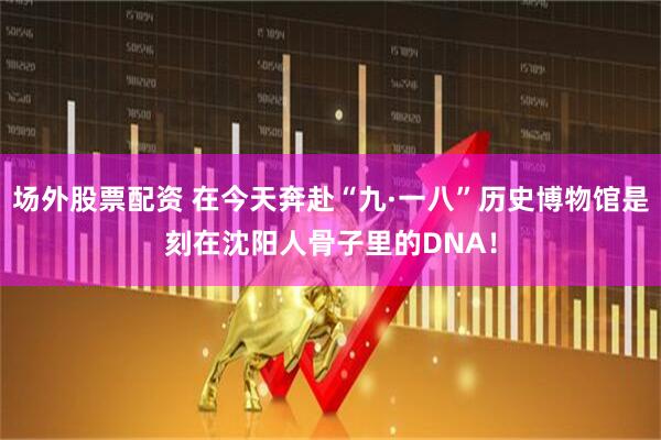 场外股票配资 在今天奔赴“九·一八”历史博物馆是刻在沈阳人骨子里的DNA！
