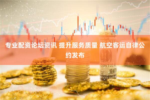 专业配资论坛资讯 提升服务质量 航空客运自律公约发布