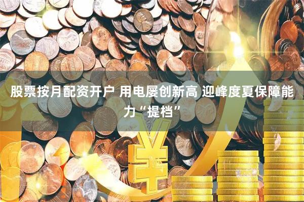 股票按月配资开户 用电屡创新高 迎峰度夏保障能力“提档”