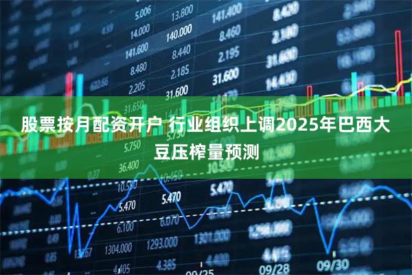 股票按月配资开户 行业组织上调2025年巴西大豆压榨量预测