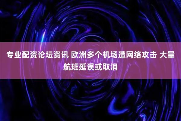 专业配资论坛资讯 欧洲多个机场遭网络攻击 大量航班延误或取消