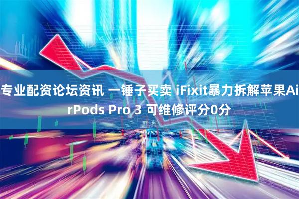 专业配资论坛资讯 一锤子买卖 iFixit暴力拆解苹果AirPods Pro 3 可维修评分0分