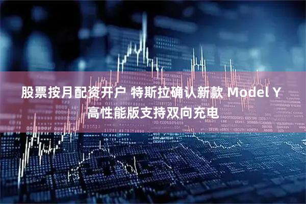 股票按月配资开户 特斯拉确认新款 Model Y 高性能版支持双向充电