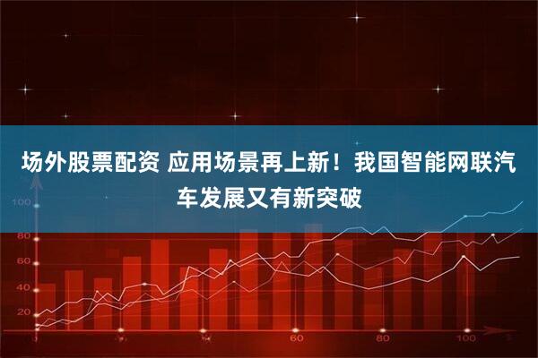 场外股票配资 应用场景再上新!我国智能网联汽车发展又有新突破